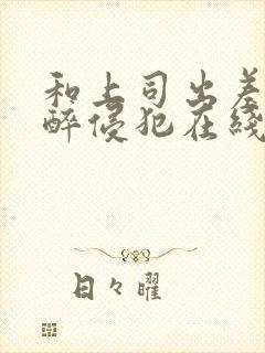 和上司出差被灌醉侵犯在线bd人本三级封面