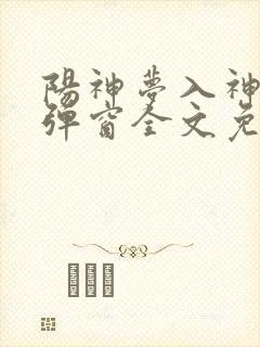 阳神梦入神机无弹窗全文免费阅读