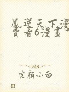 凤逆天下漫画免费看6漫画下拉式