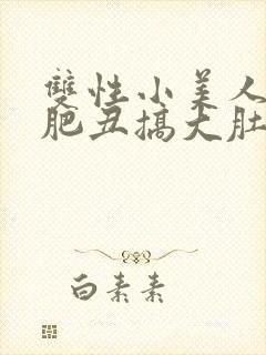 双性小美人被老肥丑搞大肚子h