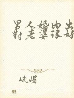 男人婚内出轨了对老婆很好