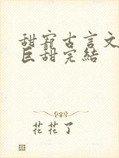 甜宠古言文推荐巨甜完结