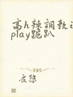 高h辣调教道具play跪趴