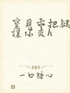 宝贝乖把腿张开让你爽h封面