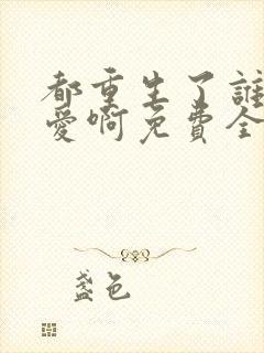 都重生了谁谈恋爱啊免费全文阅读