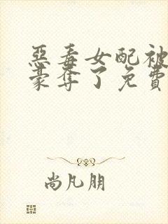 恶毒女配被强取豪夺了免费阅读