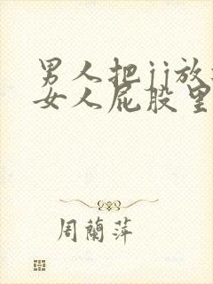 男人把jj放进女人屁股里的视频