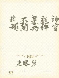 我不是戏神新笔趣阁无弹窗