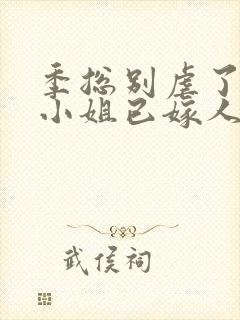 季总别虐了,舒小姐已嫁人原著作者