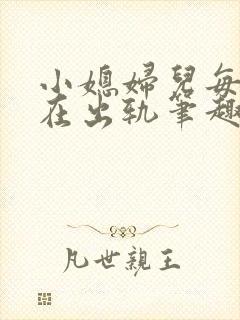 小媳妇儿每天都在出轨笔趣阁小说