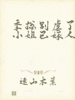 季总别虐了,舒小姐已嫁人的作者