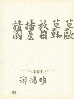 请播放草草影院国产日韩欧美视频