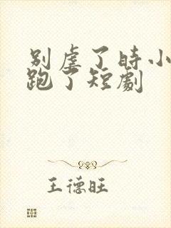 别虐了时小姐又跑了短剧封面