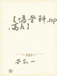 【伪骨科,np,高h】