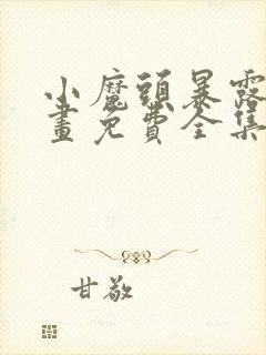 小魔头暴露啦漫画免费全集下拉式