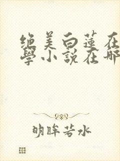 绝美白莲在线教学小说在哪里看免费