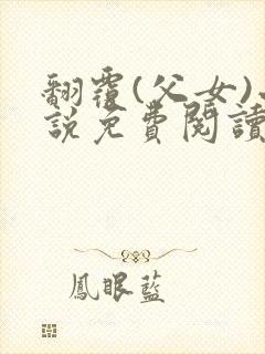 翻覆(父女)小说免费阅读笔趣阁