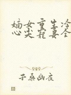 嫡女重生冷王的心尖宠妻全文免费