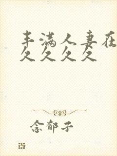 丰满人妻在公前久久久久