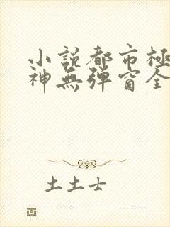 小说都市极品医神无弹窗全文免费阅读