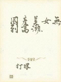 国产美女无套爽到高潮.