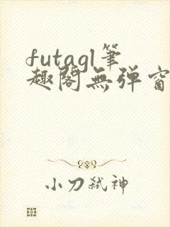 futagl笔趣阁无弹窗