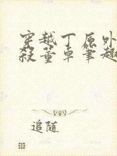 穿越丁原外甥截杀董卓笔趣阁