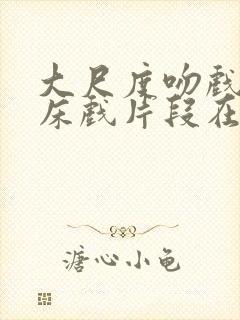 大尺度吻戏激情床戏片段在线观看