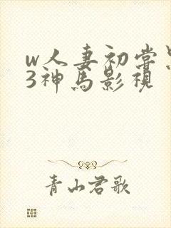 w人妻初尝黑人3神马影视