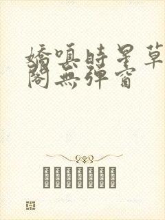 娇嗔时星草笔趣阁无弹窗
