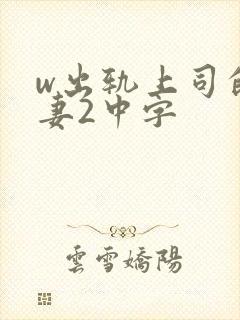 w出轨上司的人妻2中字