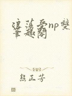 浪荡受np双性笔趣阁