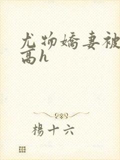 尤物娇妻被np高h