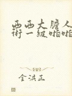 西西大胆人体艺术一级啪啪