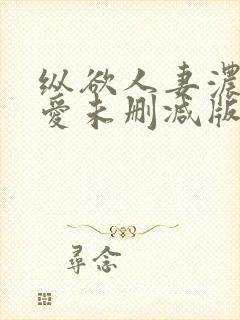 纵欲人妻浓郁的爱未删减版在线观看