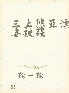 三上悠亚漂亮人妻被强