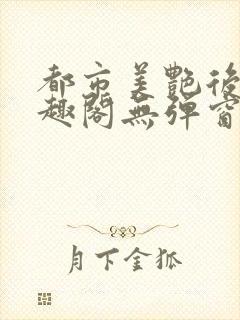 都市美艳后宫笔趣阁无弹窗