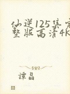 仙逆125集完整版高清4k