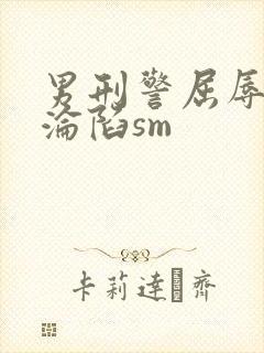 男刑警屈辱调教沦陷sm