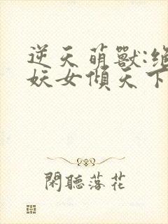 逆天萌兽:绝世妖女倾天下免费