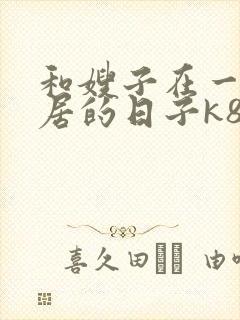 和嫂子在一起同居的日子k8