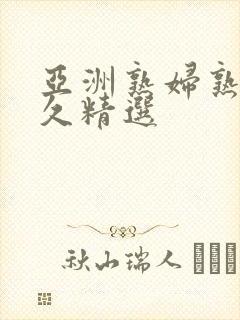 亚洲熟妇熟女久久精选