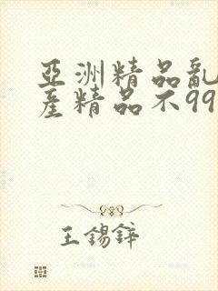 亚洲精品乱码国产精品不99