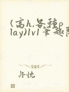 (高h,各种play)1v1笔趣阁