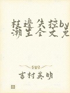 枝边失控by林潮生全文免费笔趣阁