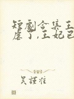 短剧合集王爷别虐了,王妃已改嫁