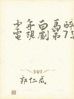 少年白马醉春风电视剧第7集