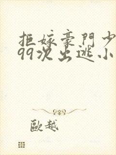 拒嫁豪门少夫人99次出逃小说未删版