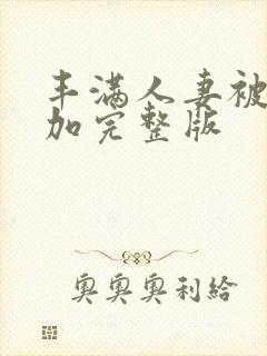 丰满人妻被公侵加完整版