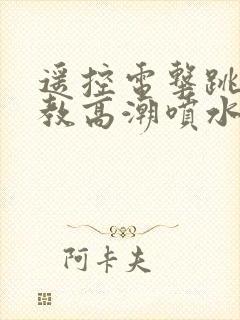 遥控电击跳蛋调教高潮喷水